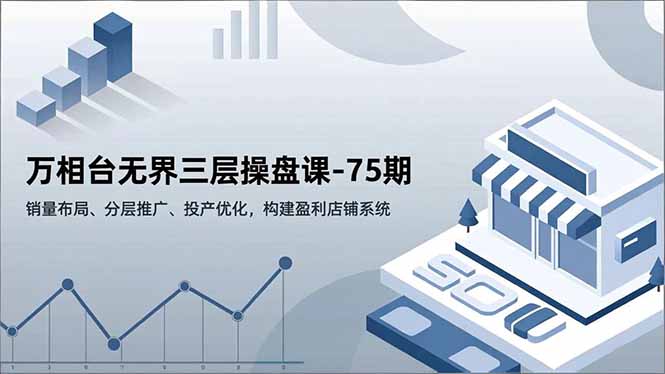 万相台无界三层操盘课-75期，销量布局、分层推广、投产优化，构建盈利店铺系统-小艾项目网