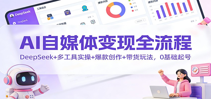 AI自媒体变现全流程：DeepSeek+多工具实操+爆款创作+带货玩法，0基础起号-小艾项目网