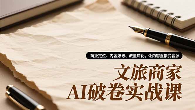 文旅商家AI破卷实战课，商业定位、内容爆破、流量转化，让内容直接变客源-小艾项目网