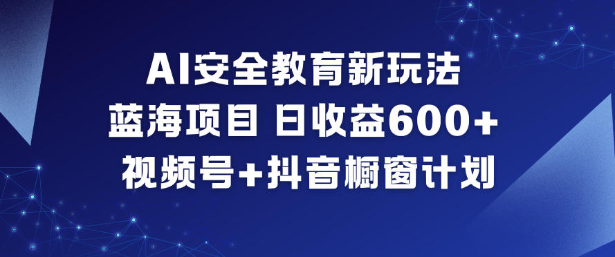 AI安全教育新玩法，蓝海项目，日收益6张+，视频号+抖音橱窗计划-小艾项目网