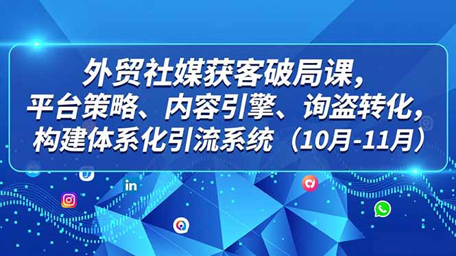外贸 社媒获客破局课，平台策略、内容引擎、询盘转化，构建体系化引流系统(10月-11月-小艾项目网