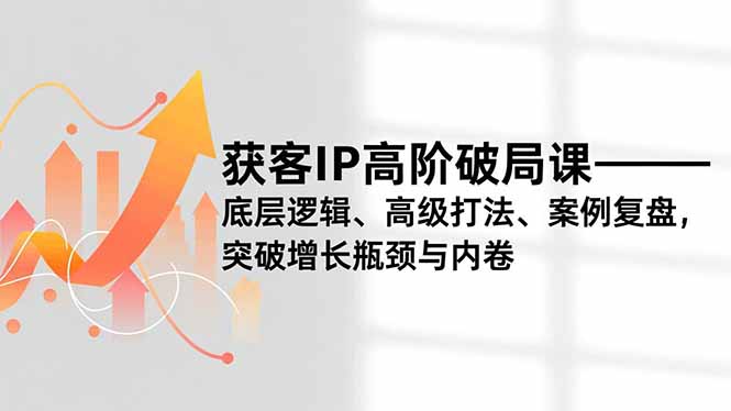获客IP高阶破局课，底层逻辑、高级打法、案例复盘，突破增长瓶颈与内卷-小艾项目网