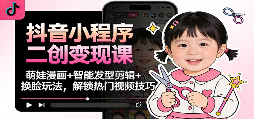 抖音小程序二创变现课：萌娃漫画+智能发型剪辑+换脸玩法，解锁热门视频技巧-小艾项目网