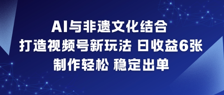 AI与非遗文化结合，打造视频号新玩法，日收益6张，制作轻松，稳定出单-小艾项目网