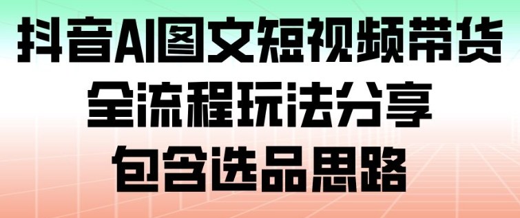 抖音AI图文短视频带货，全流程玩法分享，包含选品思路-小艾项目网