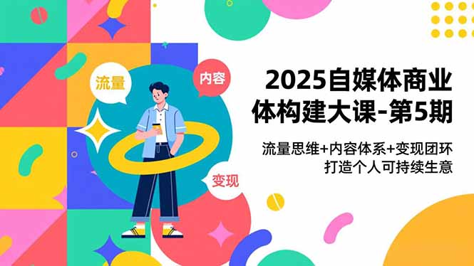 2025自媒体商业体构建大课-第5期，流量思维+内容体系+变现闭环，打造个人可持续生意-小艾项目网