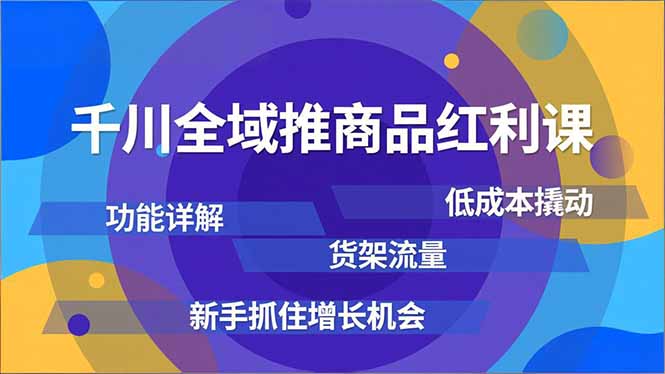 千川全域推商品红利课，功能详解、低成本撬动、货架流量，新手抓住增长机会-小艾项目网