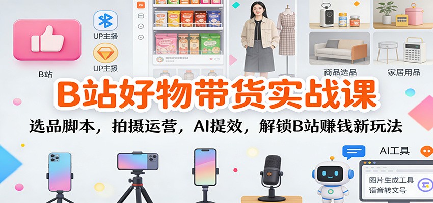 B站好物带货实战课：选品脚本，拍摄运营，AI提效，解锁B站赚钱新玩法-小艾项目网