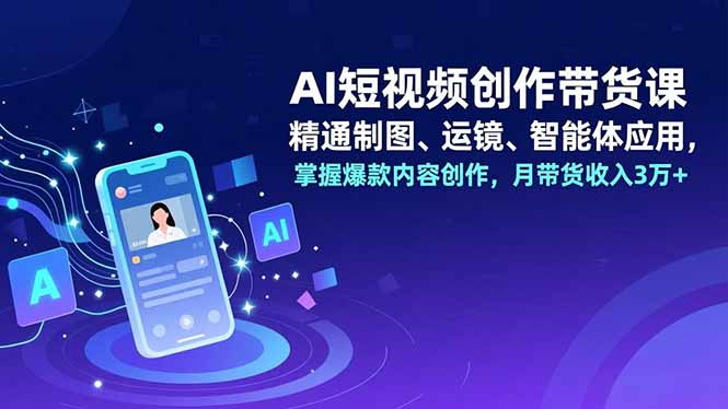 AI短视频创作带货课，精通制图、运镜、智能体应用，掌握爆款内容创作，月带货收入3万+-小艾项目网