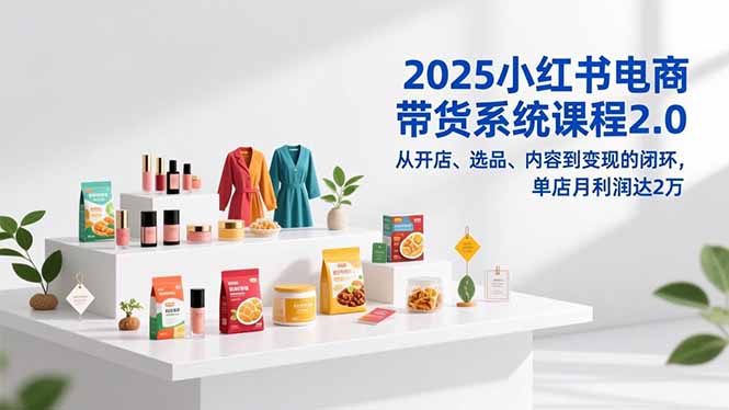 2025小红书电商带货系统课程2.0，从开店、选品、内容到变现的闭环，单店月利润达2万-小艾项目网