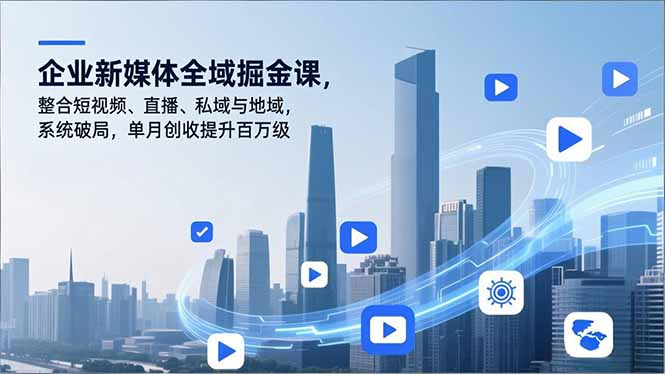 企业新媒体全域掘金课，整合短视频、直播、私域与地域，系统破局，单月创收提升百万级-小艾项目网