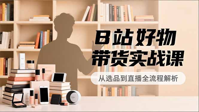 B站好物带货实战课，账号定位、选品拍摄、运营变现，全流程教学，实现UP主月入过万-小艾项目网