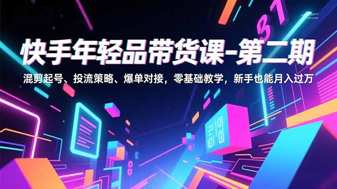 快手年轻品带货课-第二期，混剪起号、投流策略、爆单对接，零基础教学，新手也能月入过万-小艾项目网