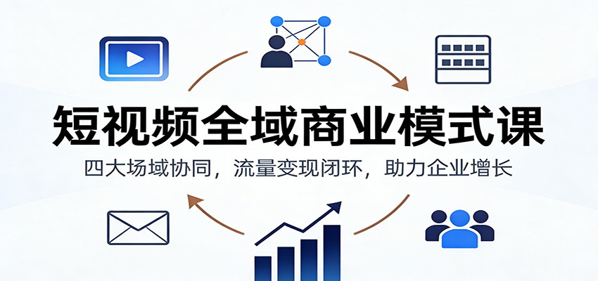 短视频全域商业模式课：四大场域协同，流量变现闭环，助力企业增长-小艾项目网