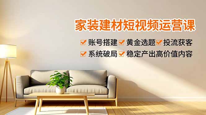 家装建材短视频运营课，账号搭建、黄金选题、投流获客，系统破局，稳定产出高价值内容-小艾项目网