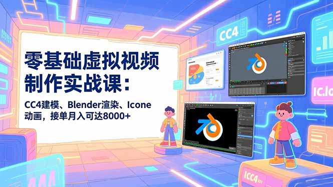零基础虚拟视频制作实战课：CC4建模、Blender渲染、Iclone动画，接单月入可达8000+-小艾项目网
