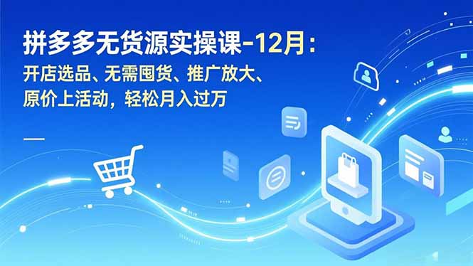 拼多多无货源实操课-12月：开店选品、无需囤货、推广放大、原价上活动，轻松月入过万-小艾项目网