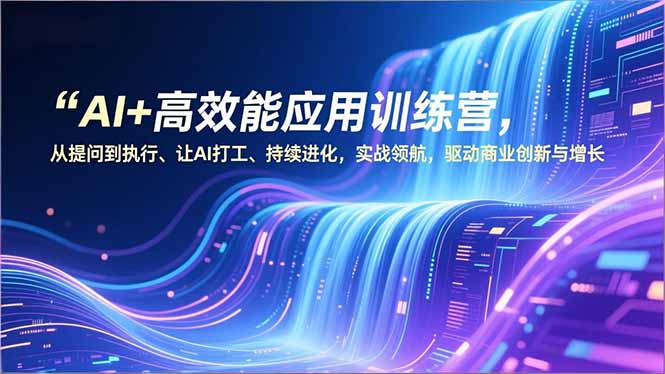 AI+高效能应用训练营，从提问到执行、让AI打工、持续进化，实战领航，驱动商业创新与增长-小艾项目网