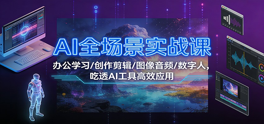 AI全场景实战课：办公学习/创作剪辑/图像音频/数字人，吃透AI工具高效应用-小艾项目网
