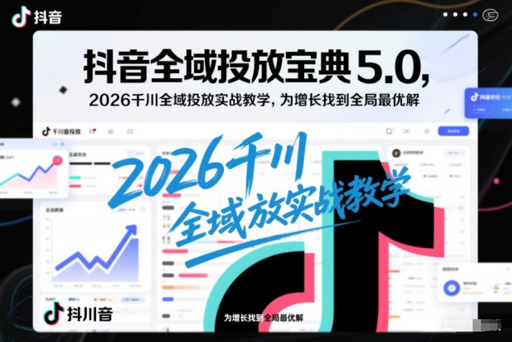 抖音全域投放宝典5.0，2026千川全域投放实战教学，为增长找到全局最优解-小艾项目网