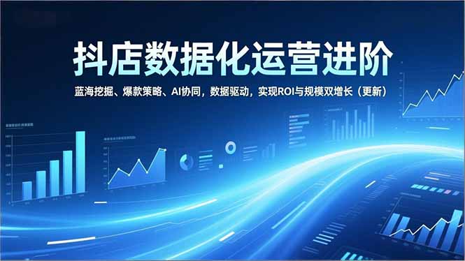 抖店数据化运营进阶，蓝海挖掘、爆款策略、AI协同，数据驱动，实现ROI与规模双增长(更新-小艾项目网