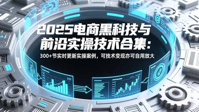 2025电商黑科技与前沿实操技术合集：300+节实时更新实操案例，可技术变现亦可自用放大-小艾项目网