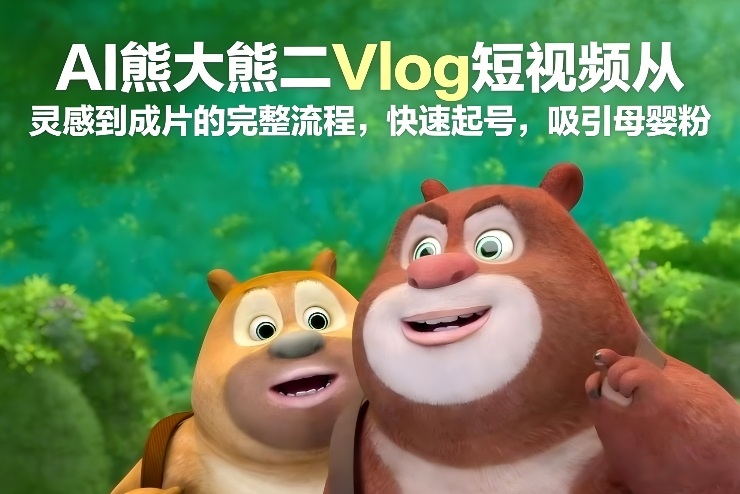 AI熊大熊二Vlog短视频从灵感到成片的完整流程，快速起号，吸引母婴粉-小艾项目网
