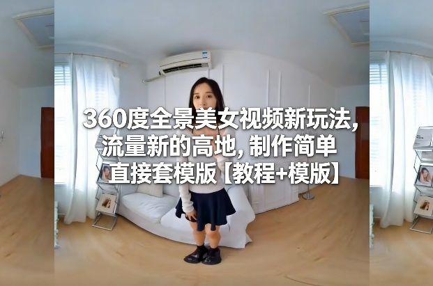 360度全景美女视频新玩法，流量新的高地，制作简单直接套模版【教程+模版】-小艾项目网