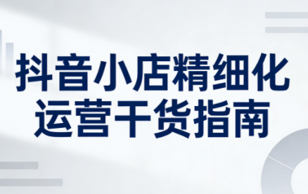 无缺·抖音店铺精细化运营干货指南新版(更新2026)-小艾项目网