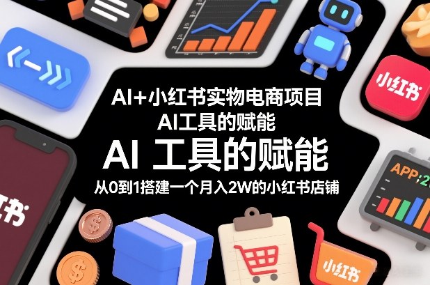 AI+小红书实物电商项目，AI工具的赋能，从0到1搭建一个月入2W的小红书店铺-小艾项目网