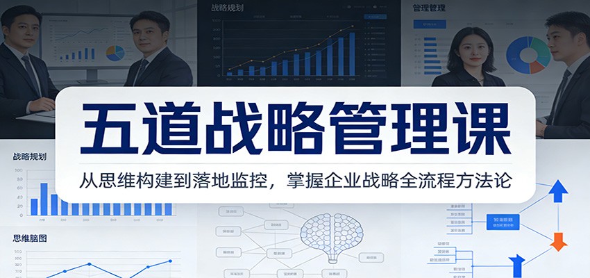 五道战略管理课：从思维构建到落地监控，掌握企业战略全流程方法论-小艾项目网