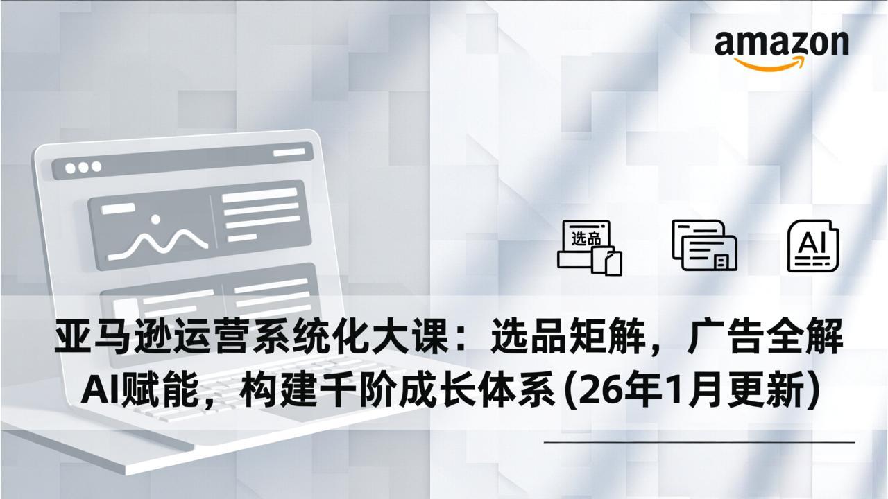 亚马逊运营系统化大课：选品矩阵，广告全解，AI赋能，构建千阶成长体系(26年1月更新-小艾项目网