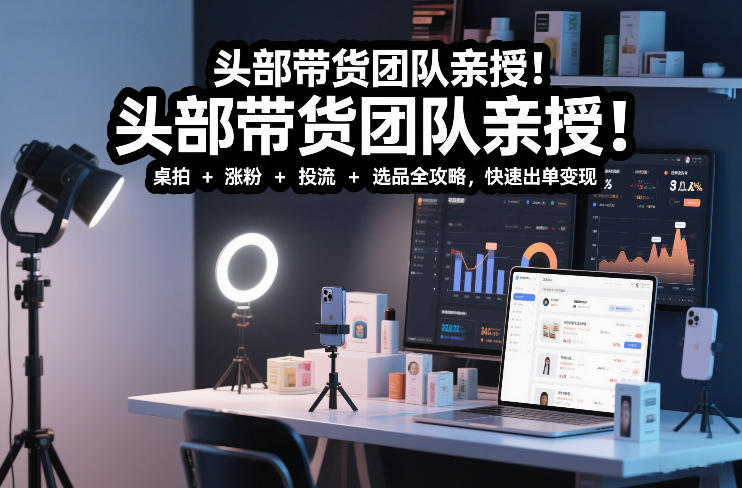 头部带货团队亲授！专业短视频实拍带货课：桌拍+涨粉+投流+选品全攻略，快速出单变现，月入2w+-小艾项目网