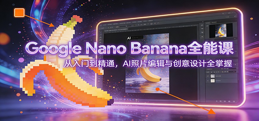 Google Nano Banana全能课：从入门到精通，AI照片编辑与创意设计全掌握-小艾项目网