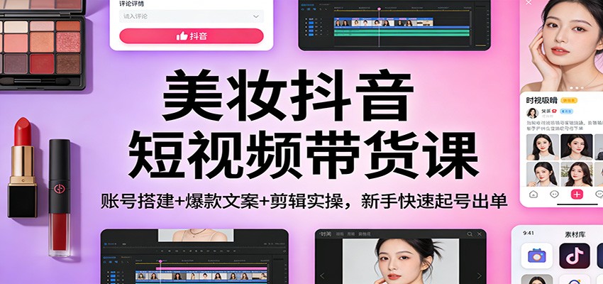 美妆抖音短视频带货课：账号搭建+爆款文案+剪辑实操，新手快速起号出单-小艾项目网