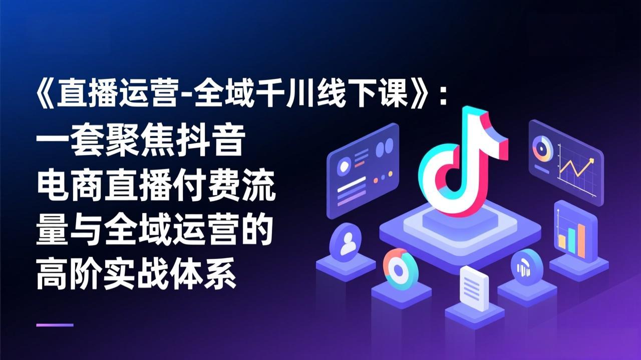 《直播运营-全域千川线下课》：一套聚焦抖音电商直播付费流量与全域运营的高阶实战体系-小艾项目网