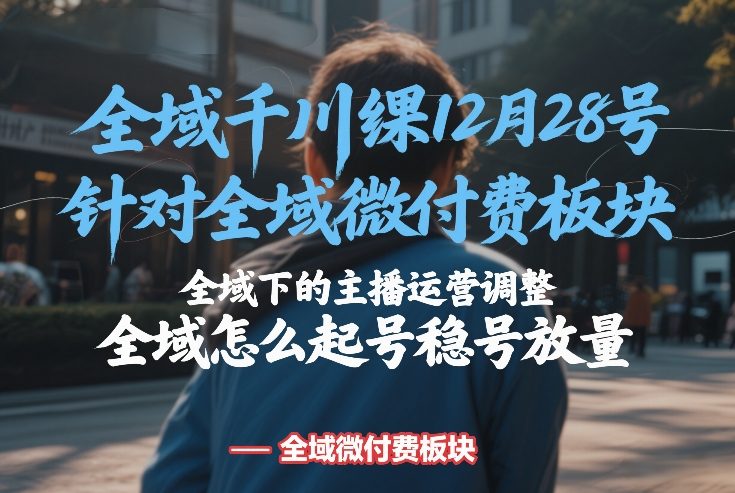 全域千川线下课12月28号，针对全域微付费板块，全域下的主播运营调整，全域怎么起号稳号放量-小艾项目网