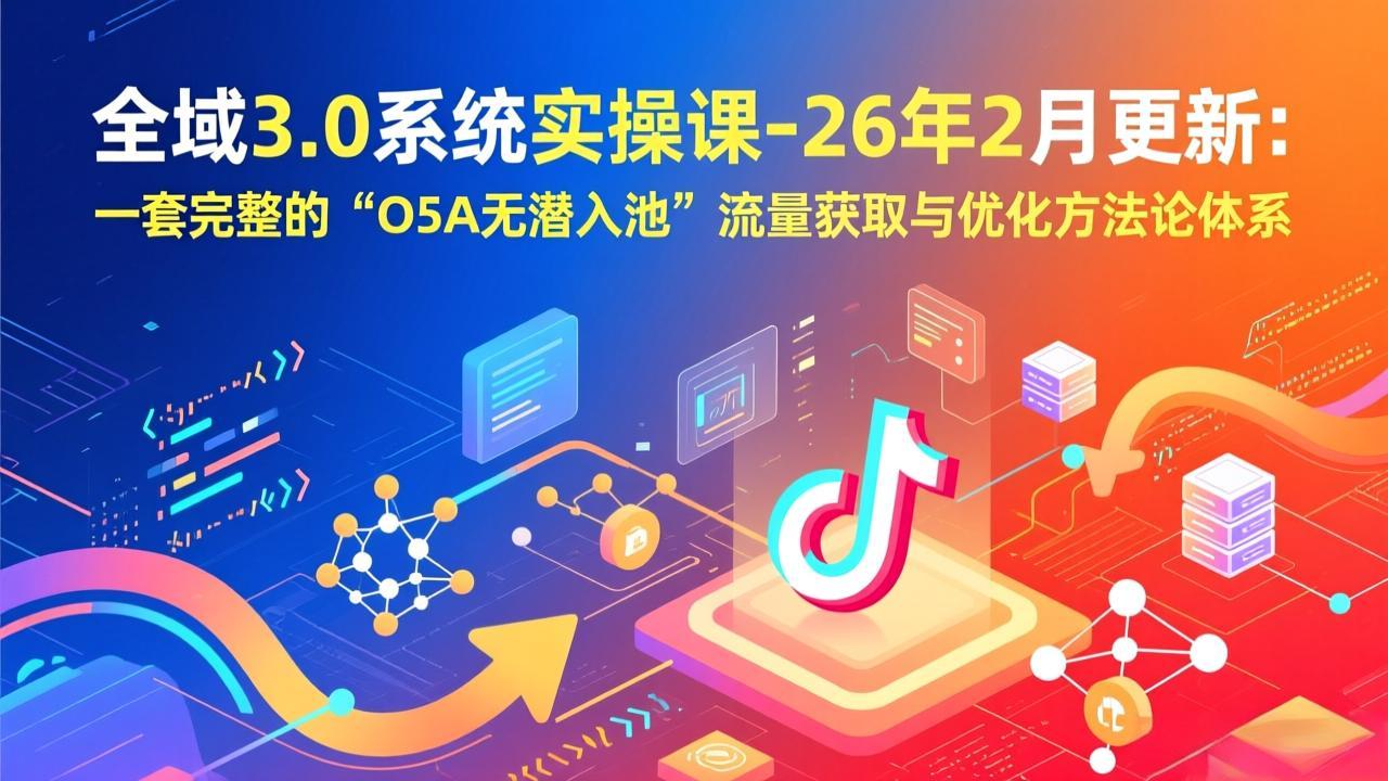 全域3.0系统实操课-26年2月更新：一套完整的“O5A无潜入池”流量获取与优化方法论体系-小艾项目网