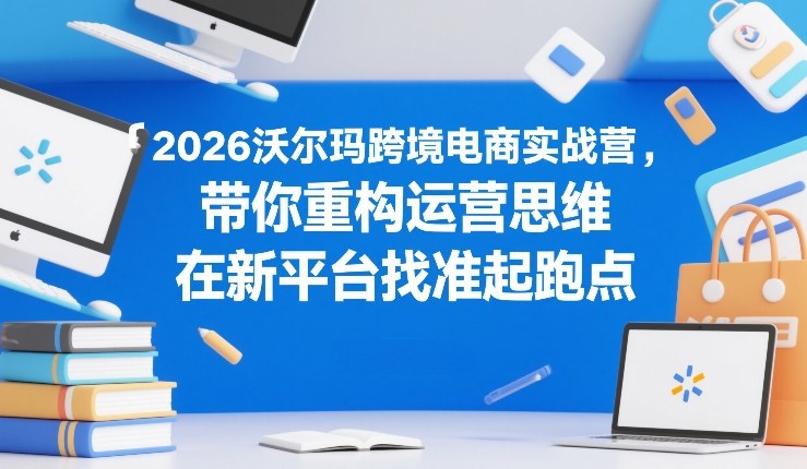 2026沃尔玛跨境电商实战营，带你重构运营思维，在新平台找准起跑点-小艾项目网