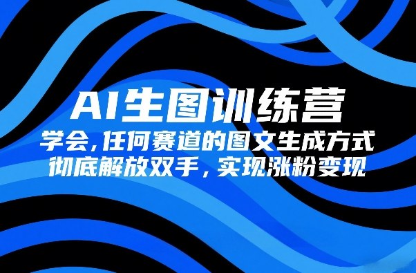 AI生图训练营，学会任何赛道的图文生成方式，彻底解放双手，实现涨粉变现-小艾项目网