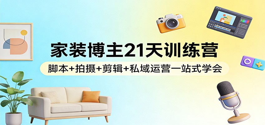 家装博主21天训练营：脚本+拍摄+剪辑+私域运营一站式学会-小艾项目网