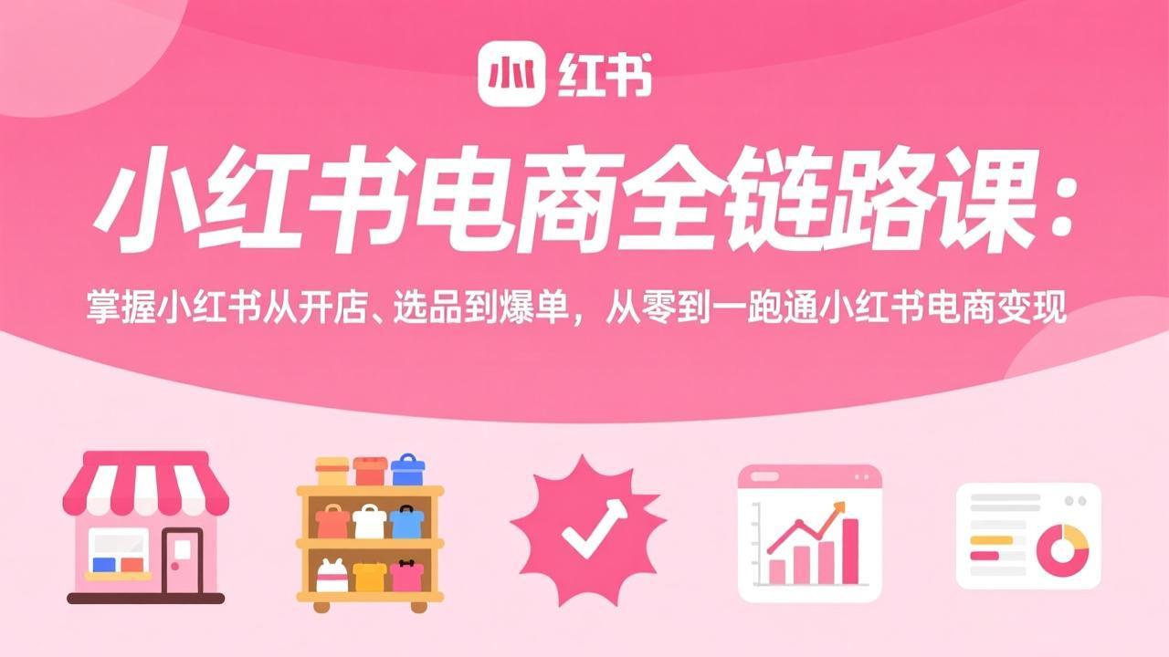 小红书电商全链路课：掌握小红书从开店、选品到爆单，从零到一跑通小红书电商变现-小艾项目网