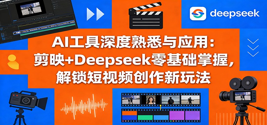 AI工具深度熟悉与应用：剪映+Deepseek零基础掌握，解锁短视频创作新玩法-小艾项目网