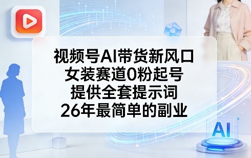 视频号AI带货新风口，女装赛道0粉起号，提供全套提示词，26年最简单的副业-小艾项目网