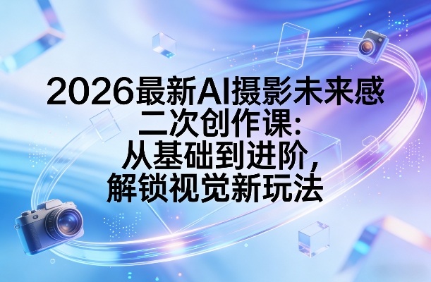 2026最新AI摄影未来感二次创作课：从基础到进阶，解锁视觉新玩法-小艾项目网