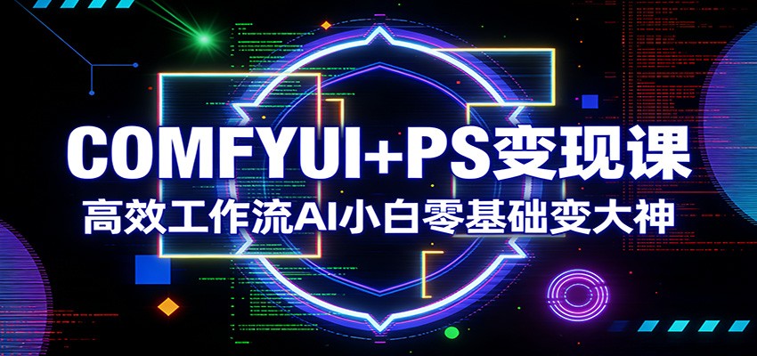 COMFYUI+PS变现课：高效工作流AI小白零基础变大神-小艾项目网