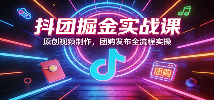 抖团掘金实战课：原创视频制作，团购发布全流程实操-小艾项目网
