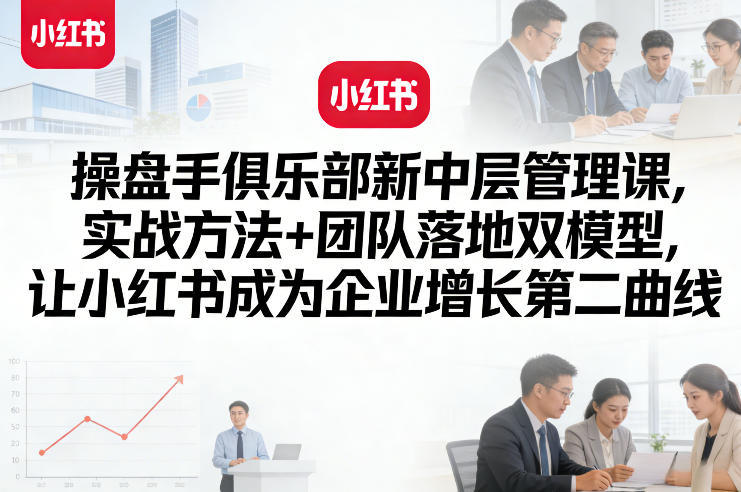 操盘手俱乐部新中层管理课，实战方法+团队落地双模型，让小红书成为企业增长第二曲线-小艾项目网