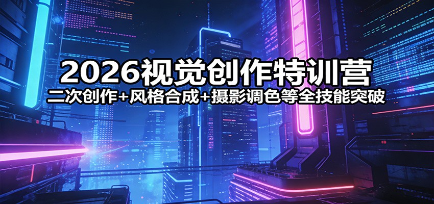 2026视觉创作特训营：二次创作+风格合成+摄影调色等全技能突破-小艾项目网