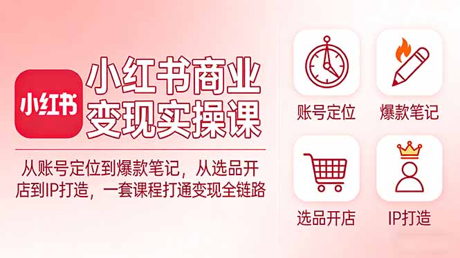 小红书商业变现实操课：从账号定位到爆款笔记，从选品开店到IP打造，一套课程打通变现全链路-小艾项目网